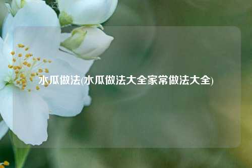 水瓜做法(水瓜做法大全家常做法大全)