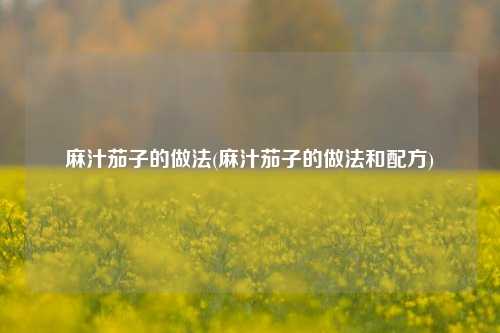 麻汁茄子的做法(麻汁茄子的做法和配方)