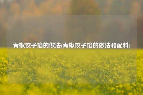 青椒饺子馅的做法(青椒饺子馅的做法和配料)