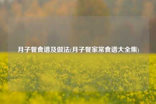 月子餐食谱及做法(月子餐家常食谱大全集)