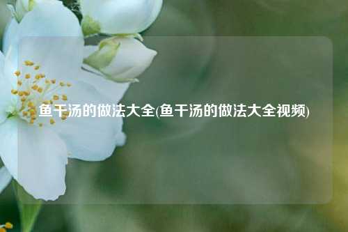鱼干汤的做法大全(鱼干汤的做法大全视频)